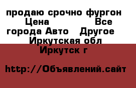 продаю срочно фургон  › Цена ­ 170 000 - Все города Авто » Другое   . Иркутская обл.,Иркутск г.